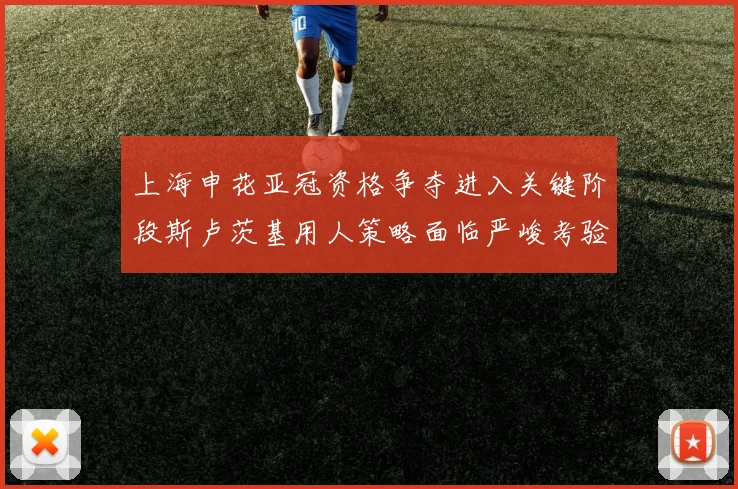 上海申花亚冠资格争夺进入关键阶段斯卢茨基用人策略面临严峻考验